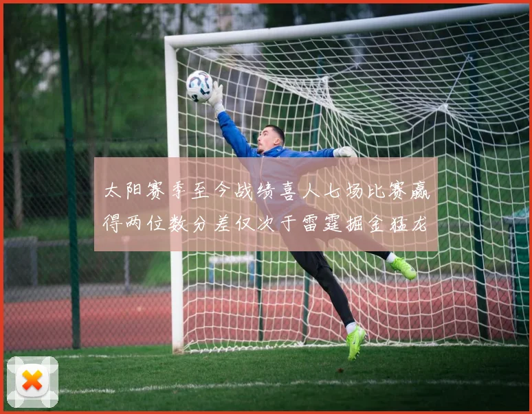 太阳赛季至今战绩喜人七场比赛赢得两位数分差仅次于雷霆掘金猛龙
