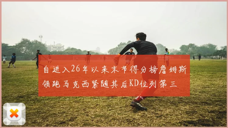 自进入26年以来末节得分榜詹姆斯领跑马克西紧随其后KD位列第三