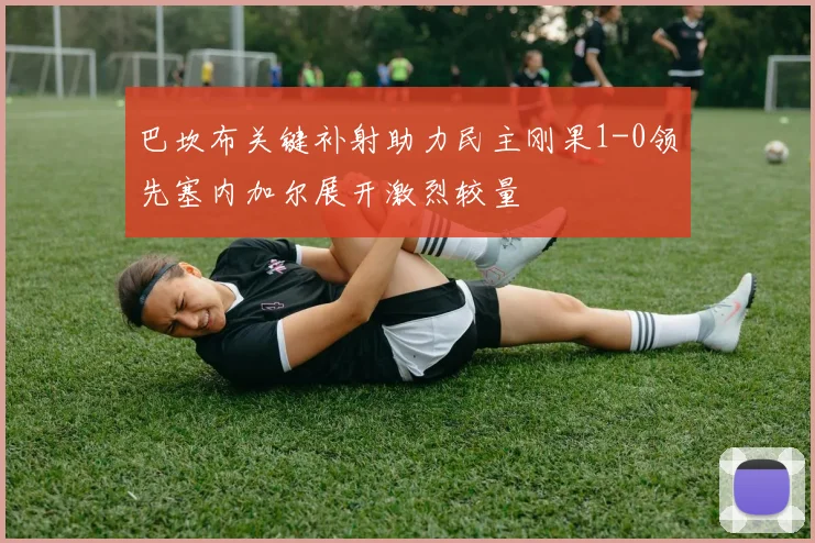 巴坎布关键补射助力民主刚果1-0领先塞内加尔展开激烈较量