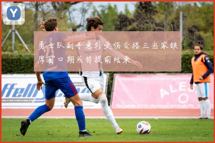 勇士队副手意外受伤合格三当家缺席窗口期或将提前结束