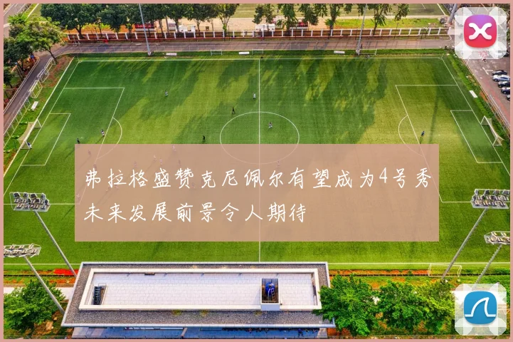 弗拉格盛赞克尼佩尔有望成为4号秀未来发展前景令人期待