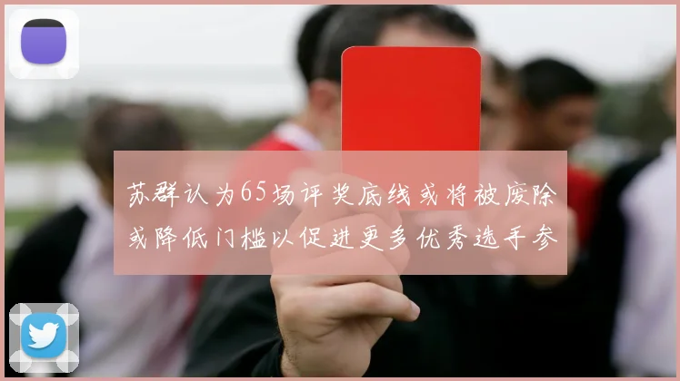 苏群认为65场评奖底线或将被废除或降低门槛以促进更多优秀选手参与