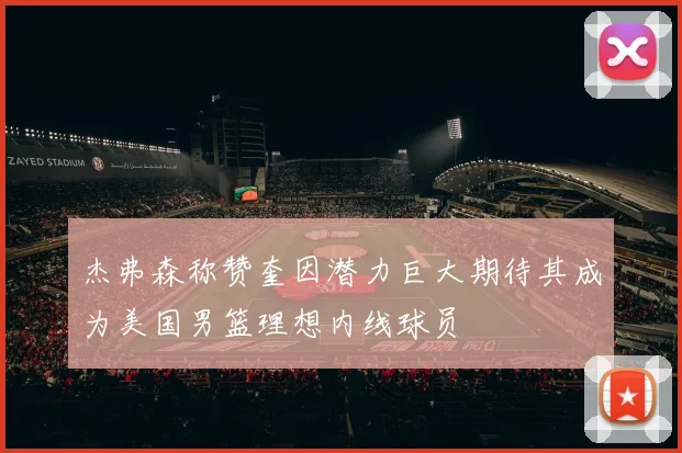 杰弗森称赞奎因潜力巨大期待其成为美国男篮理想内线球员