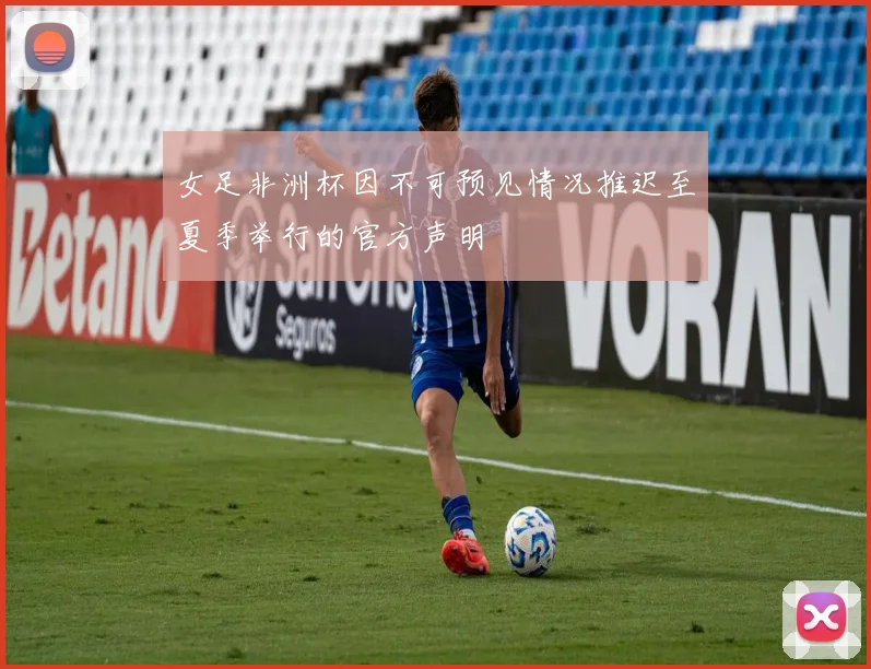 女足非洲杯因不可预见情况推迟至夏季举行的官方声明