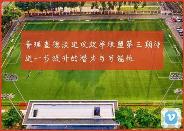 普理查德谈进攻效率联盟第三期待进一步提升的潜力与可能性