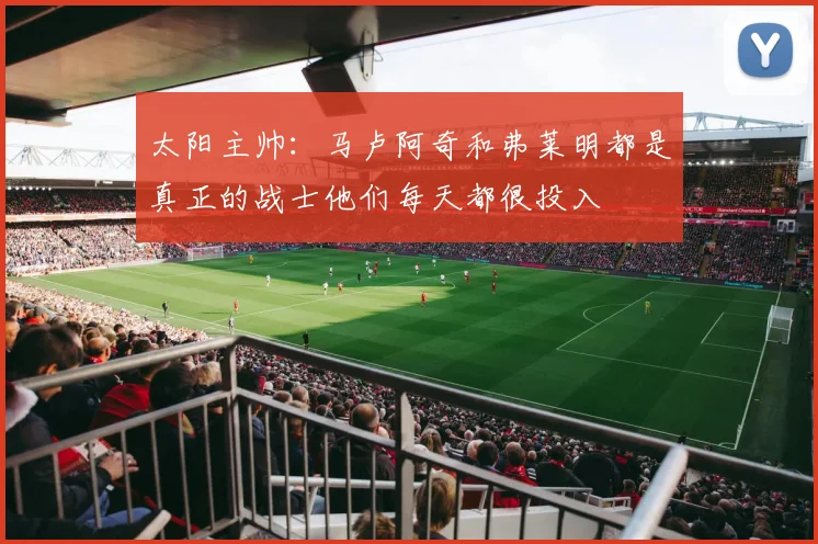 太阳主帅：马卢阿奇和弗莱明都是真正的战士他们每天都很投入
