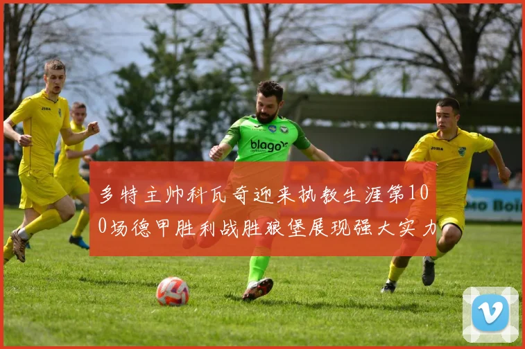 多特主帅科瓦奇迎来执教生涯第100场德甲胜利战胜狼堡展现强大实力