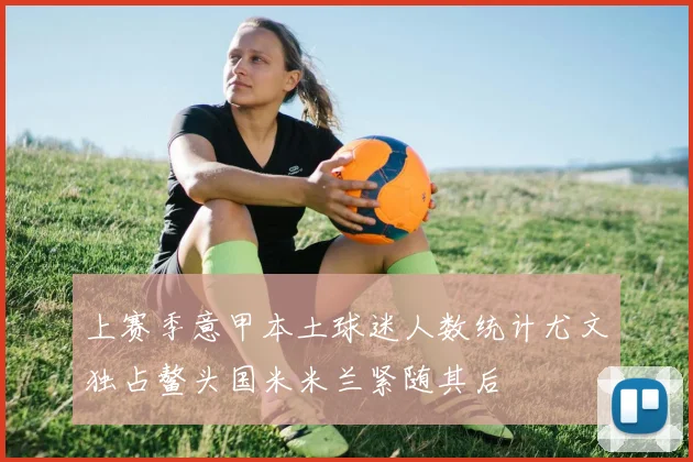 上赛季意甲本土球迷人数统计尤文独占鳌头国米米兰紧随其后
