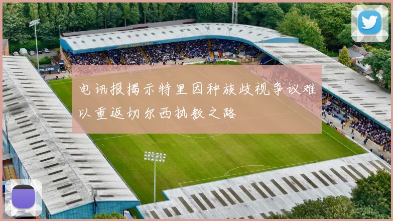 电讯报揭示特里因种族歧视争议难以重返切尔西执教之路