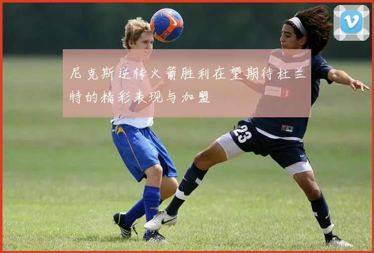 尼克斯逆转火箭胜利在望期待杜兰特的精彩表现与加盟