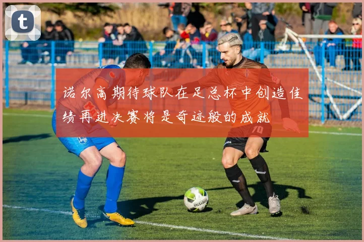 诺尔高期待球队在足总杯中创造佳绩再进决赛将是奇迹般的成就