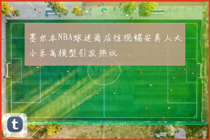 墨尔本NBA球迷商店惊现锡安真人大小乐高模型引发热议