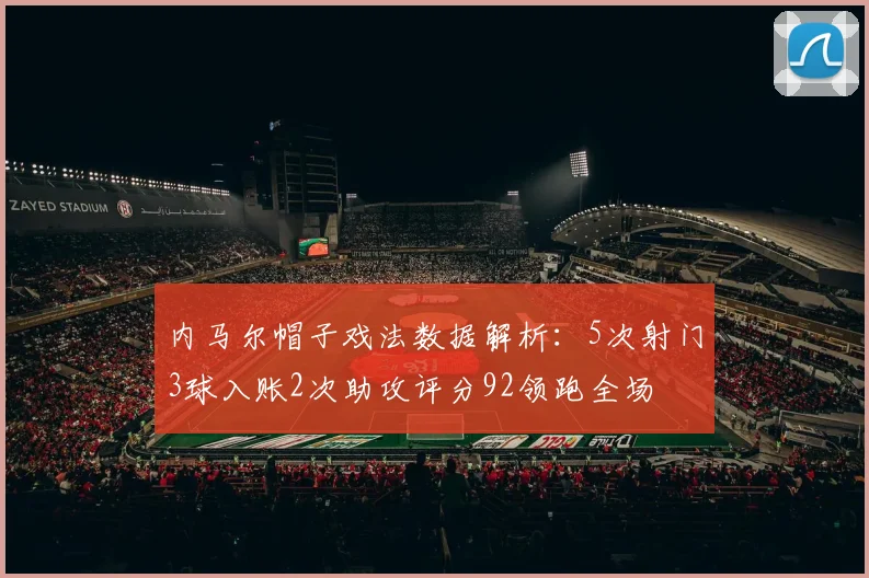 内马尔帽子戏法数据解析：5次射门3球入账2次助攻评分92领跑全场