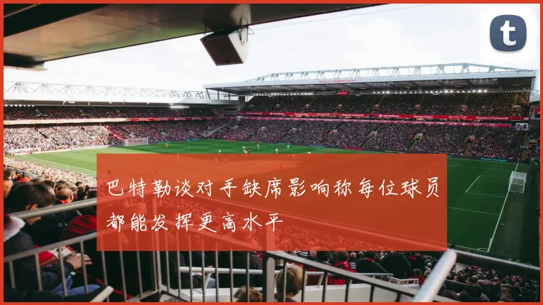 巴特勒谈对手缺席影响称每位球员都能发挥更高水平