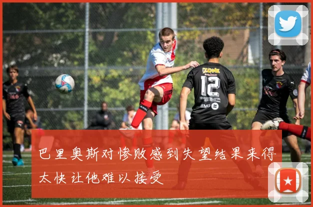 巴里奥斯对惨败感到失望结果来得太快让他难以接受