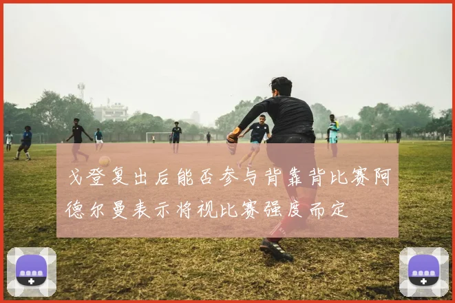 戈登复出后能否参与背靠背比赛阿德尔曼表示将视比赛强度而定