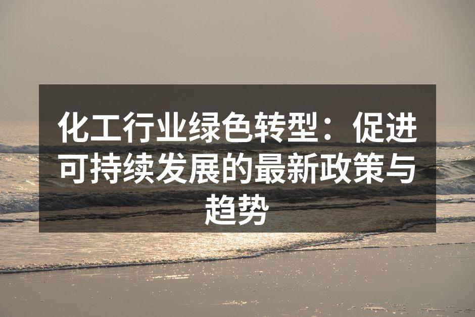 化工行业绿色转型：促进可持续发展的最新政策与趋势