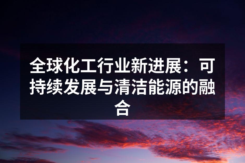 全球化工行业新进展：可持续发展与清洁能源的融合